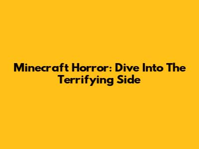 Minecraft Horror: Dive Into The Terrifying Side