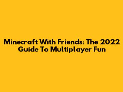 Minecraft With Friends: The 2022 Guide To Multiplayer Fun