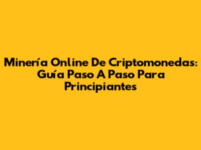 Minería Online De Criptomonedas: Guía Paso A Paso Para Principiantes