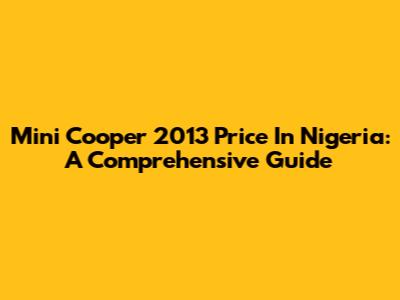 Mini Cooper 2013 Price In Nigeria: A Comprehensive Guide