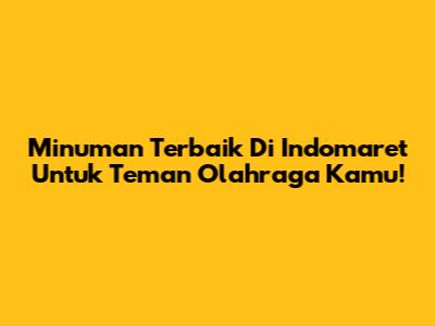 Minuman Terbaik Di Indomaret Untuk Teman Olahraga Kamu!
