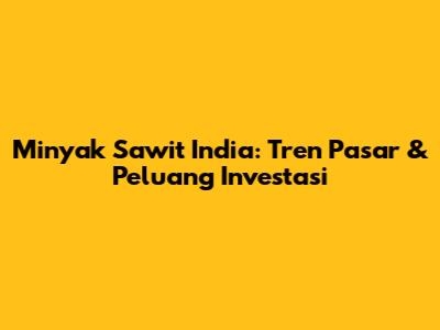 Minyak Sawit India: Tren Pasar & Peluang Investasi