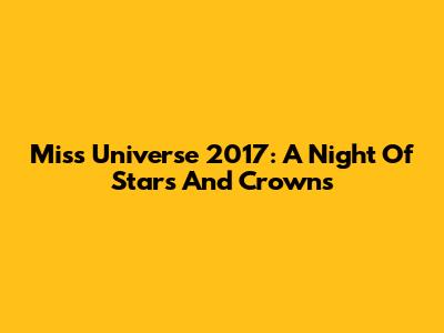 Miss Universe 2017: A Night Of Stars And Crowns