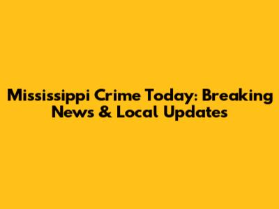 Mississippi Crime Today: Breaking News & Local Updates