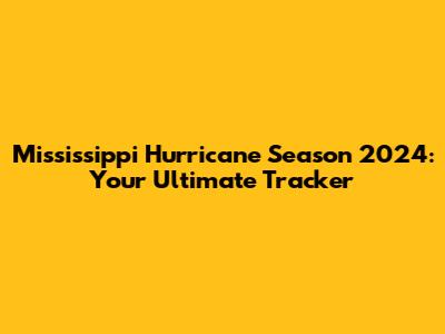 Mississippi Hurricane Season 2024: Your Ultimate Tracker
