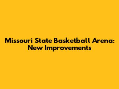 Missouri State Basketball Arena: New Improvements