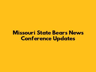 Missouri State Bears News Conference Updates