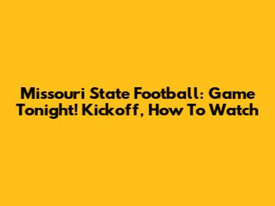 Missouri State Football: Game Tonight! Kickoff, How To Watch