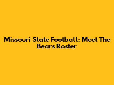 Missouri State Football: Meet The Bears Roster