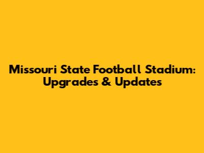 Missouri State Football Stadium: Upgrades & Updates