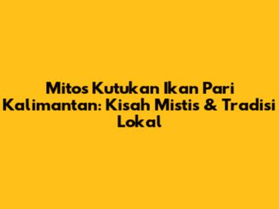 Mitos Kutukan Ikan Pari Kalimantan: Kisah Mistis & Tradisi Lokal