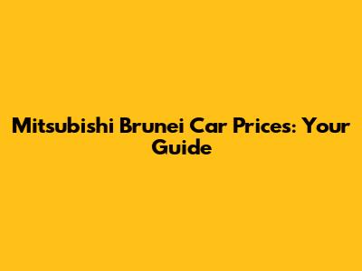 Mitsubishi Brunei Car Prices: Your Guide