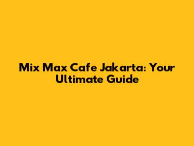 Mix Max Cafe Jakarta: Your Ultimate Guide