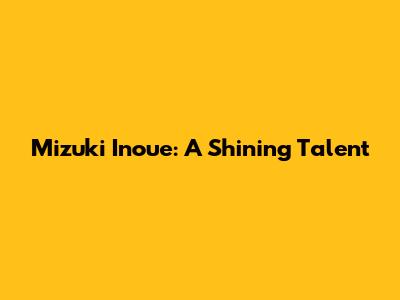 Mizuki Inoue: A Shining Talent