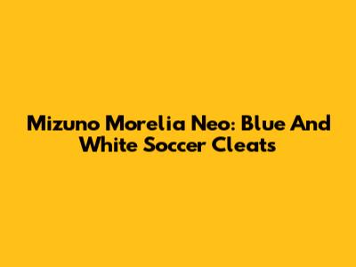 Mizuno Morelia Neo: Blue And White Soccer Cleats