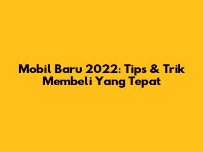 Mobil Baru 2022: Tips & Trik Membeli Yang Tepat