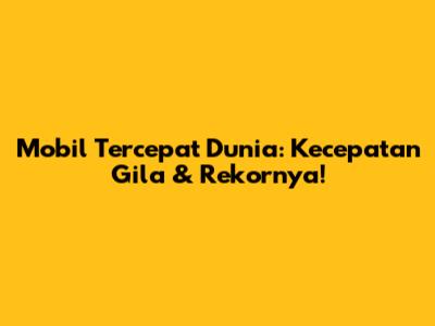 Mobil Tercepat Dunia: Kecepatan Gila & Rekornya!