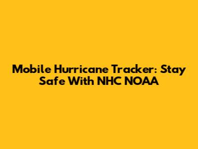 Mobile Hurricane Tracker: Stay Safe With NHC NOAA