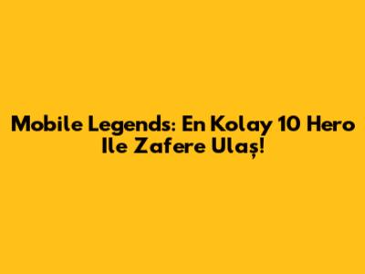 Mobile Legends: En Kolay 10 Hero Ile Zafere Ulaş!