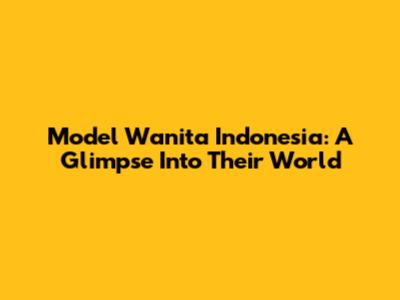 Model Wanita Indonesia: A Glimpse Into Their World