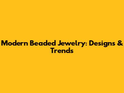 Modern Beaded Jewelry: Designs & Trends