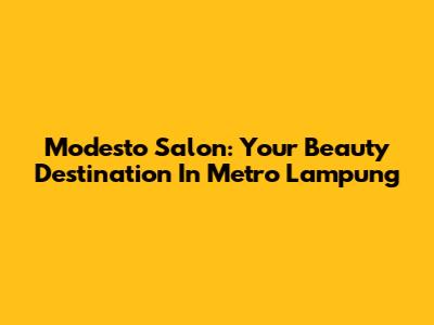Modesto Salon: Your Beauty Destination In Metro Lampung