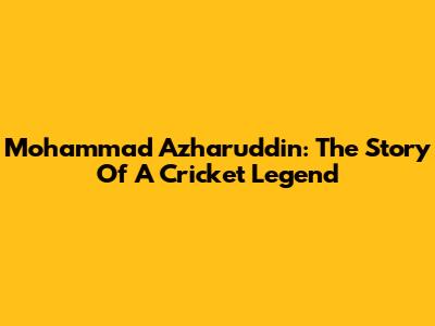 Mohammad Azharuddin: The Story Of A Cricket Legend