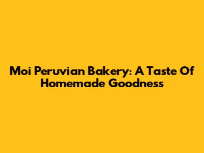 Moi Peruvian Bakery: A Taste Of Homemade Goodness
