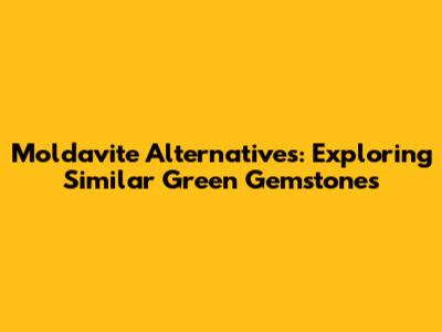 Moldavite Alternatives: Exploring Similar Green Gemstones