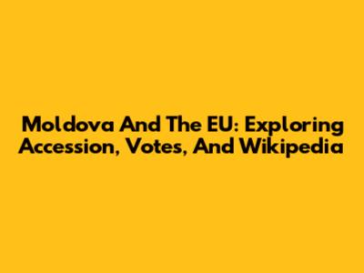 Moldova And The EU: Exploring Accession, Votes, And Wikipedia