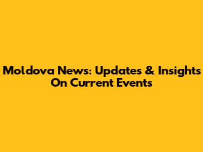 Moldova News: Updates & Insights On Current Events