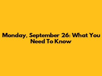 Monday, September 26: What You Need To Know