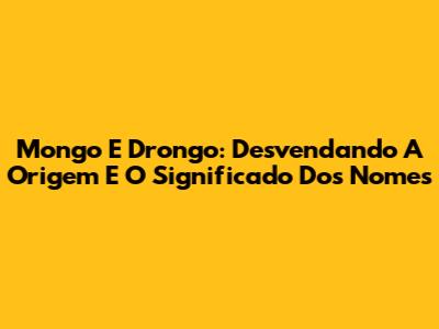 Mongo E Drongo: Desvendando A Origem E O Significado Dos Nomes