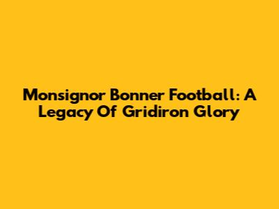 Monsignor Bonner Football: A Legacy Of Gridiron Glory