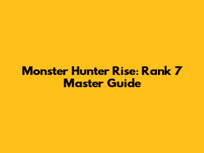Monster Hunter Rise: Rank 7 Master Guide