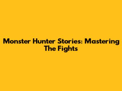 Monster Hunter Stories: Mastering The Fights