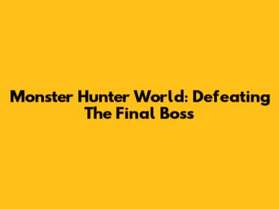Monster Hunter World: Defeating The Final Boss