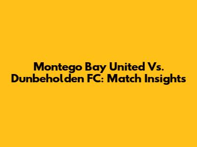 Montego Bay United Vs. Dunbeholden FC: Match Insights