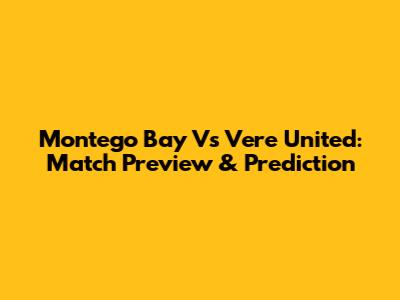Montego Bay Vs Vere United: Match Preview & Prediction