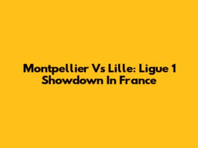 Montpellier Vs Lille: Ligue 1 Showdown In France