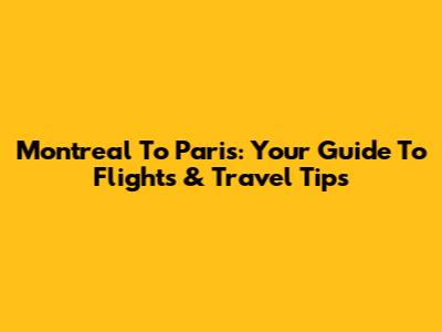 Montreal To Paris: Your Guide To Flights & Travel Tips