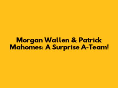 Morgan Wallen & Patrick Mahomes: A Surprise A-Team!