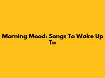 Morning Mood: Songs To Wake Up To