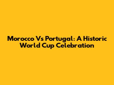 Morocco Vs Portugal: A Historic World Cup Celebration
