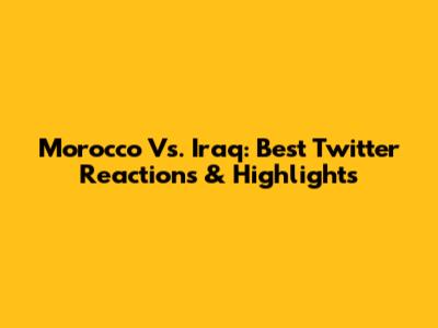 Morocco Vs. Iraq: Best Twitter Reactions & Highlights