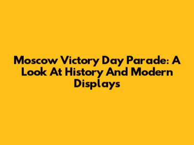 Moscow Victory Day Parade: A Look At History And Modern Displays