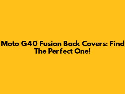Moto G40 Fusion Back Covers: Find The Perfect One!