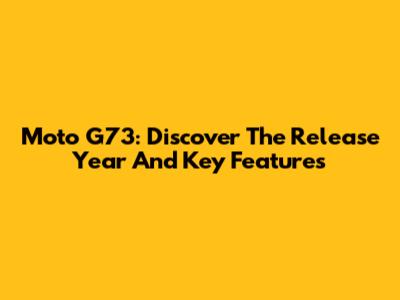 Moto G73: Discover The Release Year And Key Features