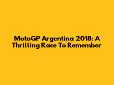 MotoGP Argentina 2018: A Thrilling Race To Remember