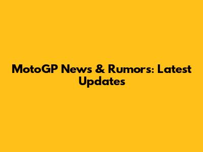 MotoGP News & Rumors: Latest Updates